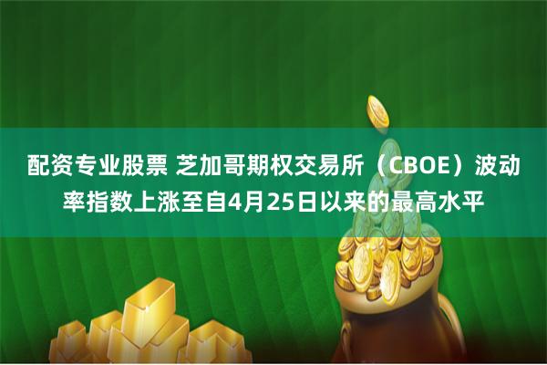 配资专业股票 芝加哥期权交易所(CBOE)波动率指数上涨至自4月25日以来的最高水平