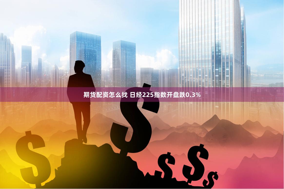 期货配资怎么找 日经225指数开盘跌0.3%