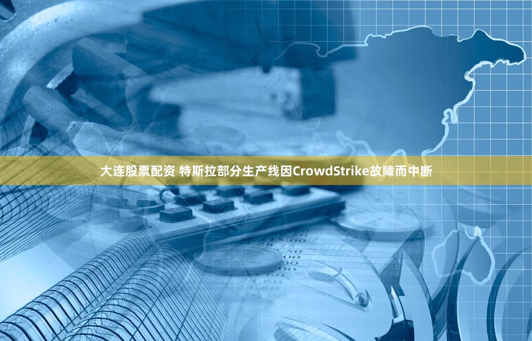 大连股票配资 特斯拉部分生产线因CrowdStrike故障而中断