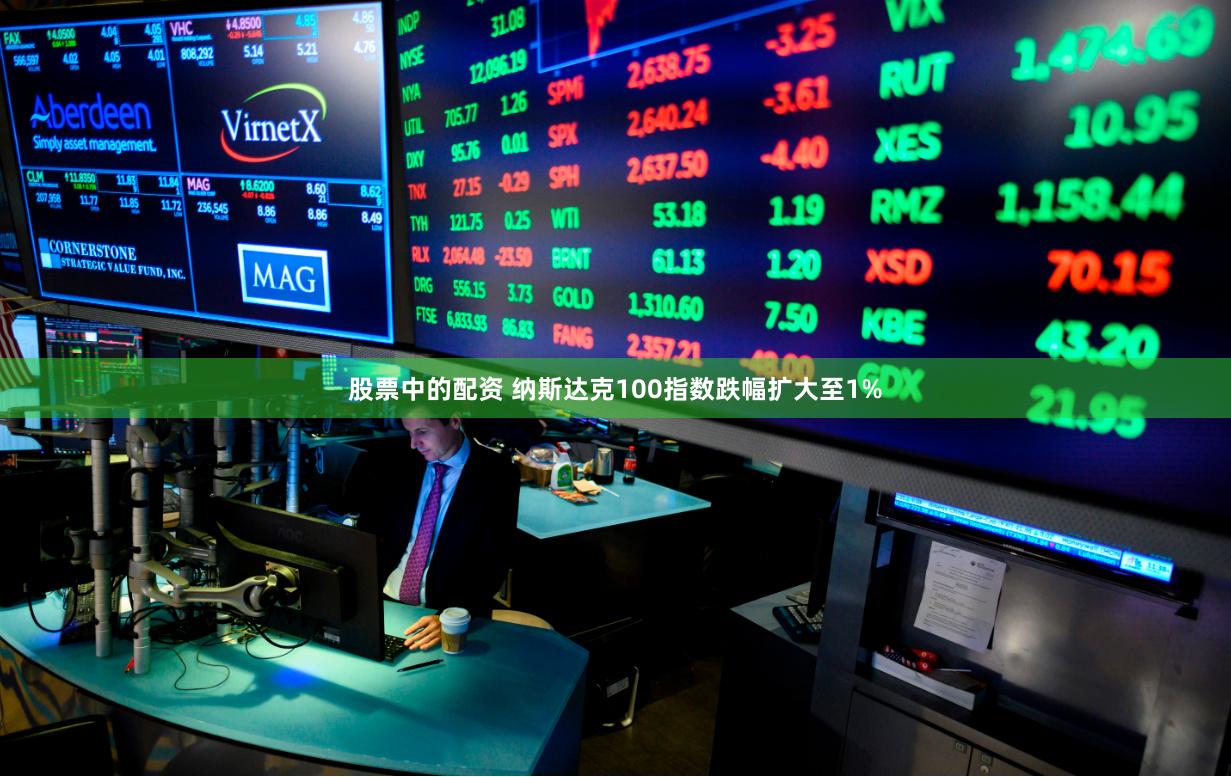 股票中的配资 纳斯达克100指数跌幅扩大至1%
