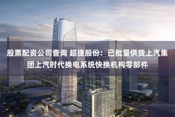 股票配资公司查询 超捷股份:已批量供货上汽集团上汽时代换电系统快换机构零部件