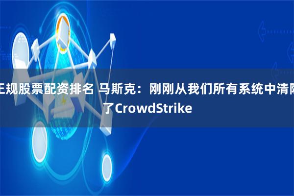 正规股票配资排名 马斯克:刚刚从我们所有系统中清除了CrowdStrike