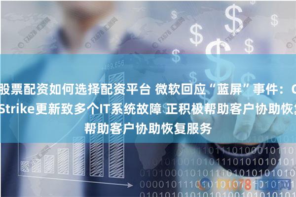 股票配资如何选择配资平台 微软回应“蓝屏”事件:CrowdStrike更新致多个IT系统故障 正积极帮助客户协助恢复服务