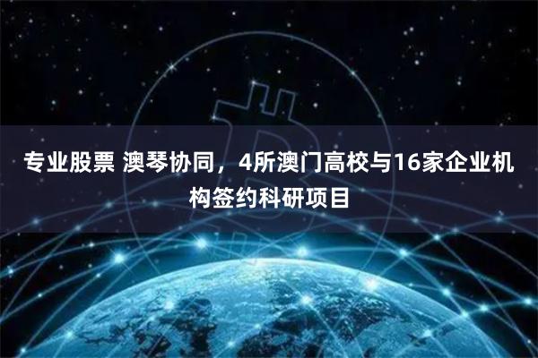专业股票 澳琴协同,4所澳门高校与16家企业机构签约科研项目