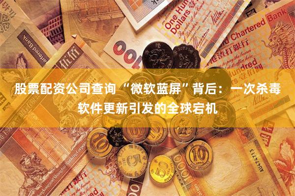 股票配资公司查询 “微软蓝屏”背后:一次杀毒软件更新引发的全球宕机