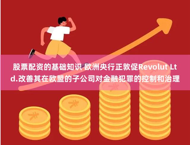 股票配资的基础知识 欧洲央行正敦促Revolut Ltd.改善其在欧盟的子公司对金融犯罪的控制和治理
