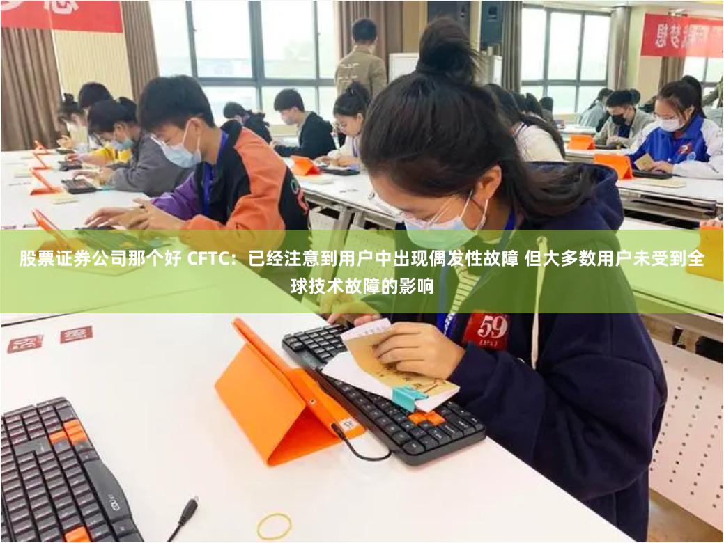 股票证券公司那个好 CFTC:已经注意到用户中出现偶发性故障 但大多数用户未受到全球技术故障的影响