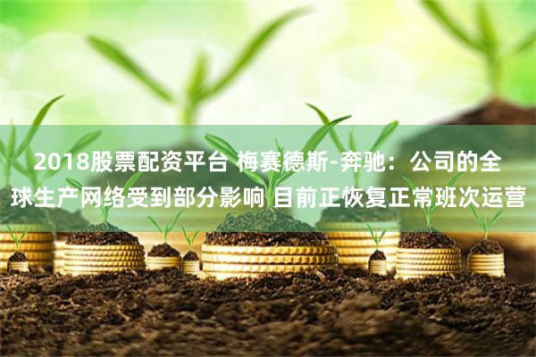 2018股票配资平台 梅赛德斯-奔驰:公司的全球生产网络受到部分影响 目前正恢复正常班次运营