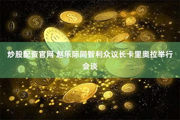 炒股配资官网 赵乐际同智利众议长卡里奥拉举行会谈