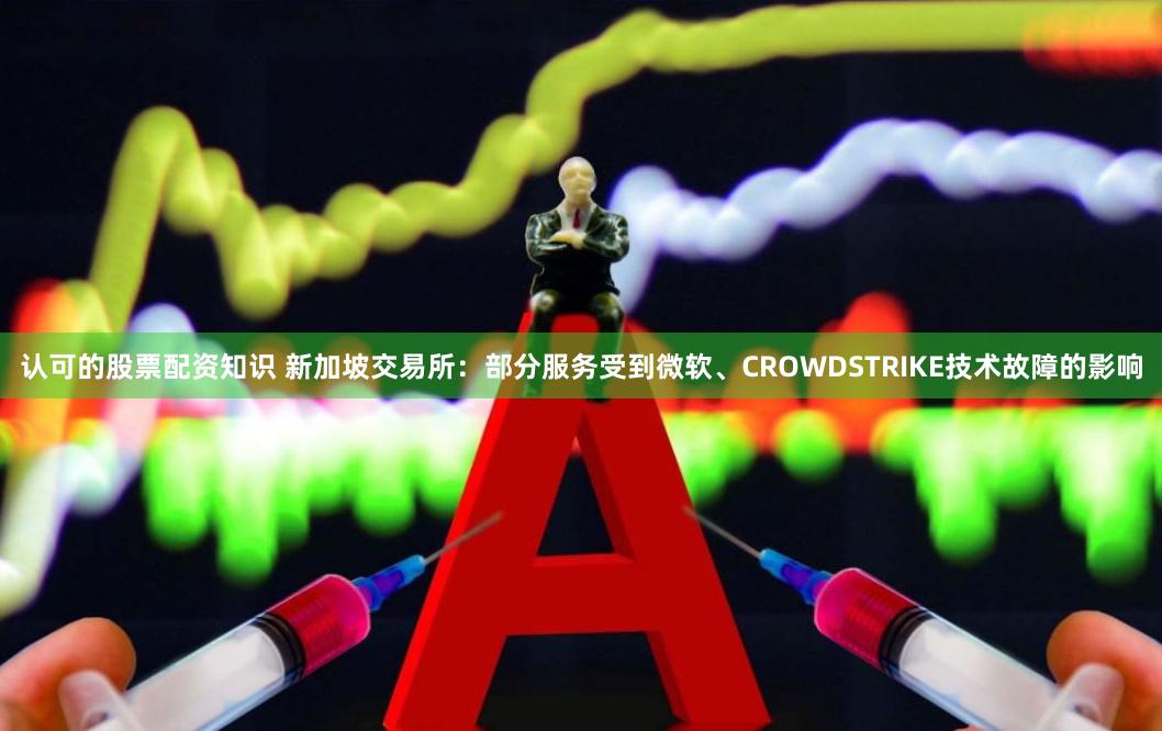 认可的股票配资知识 新加坡交易所:部分服务受到微软、CROWDSTRIKE技术故障的影响