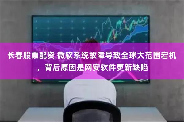 长春股票配资 微软系统故障导致全球大范围宕机,背后原因是网安软件更新缺陷