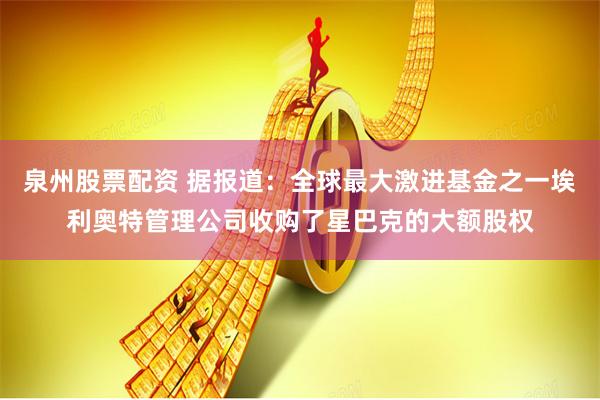 泉州股票配资 据报道：全球最大激进基金之一埃利奥特管理公司收购了星巴克的大额股权
