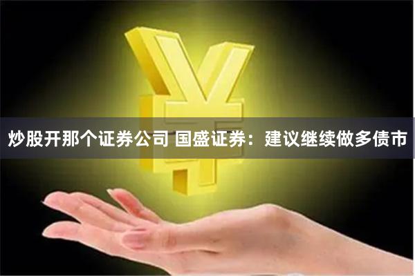 炒股开那个证券公司 国盛证券:建议继续做多债市