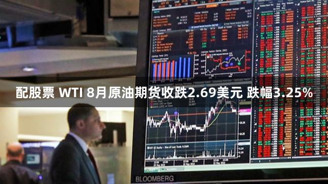 配股票 WTI 8月原油期货收跌2.69美元 跌幅3.25%
