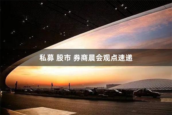 私募 股市 券商晨会观点速递