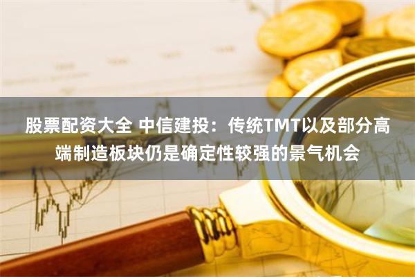 股票配资大全 中信建投：传统TMT以及部分高端制造板块仍是确定性较强的景气机会