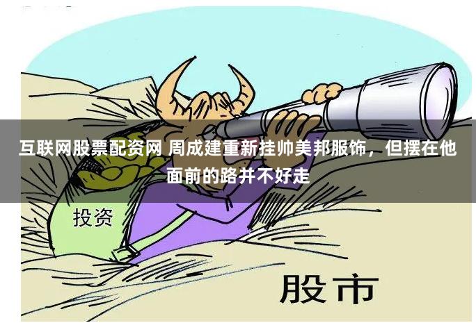 互联网股票配资网 周成建重新挂帅美邦服饰,但摆在他面前的路并不好走