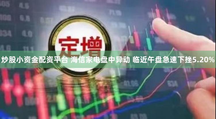 炒股小资金配资平台 海信家电盘中异动 临近午盘急速下挫5.20%