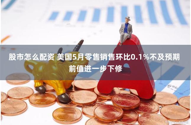 股市怎么配资 美国5月零售销售环比0.1%不及预期 前值进一步下修