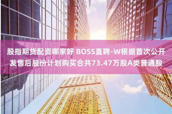 股指期货配资哪家好 BOSS直聘-W根据首次公开发售后股份计划购买合共73.47万股A类普通股