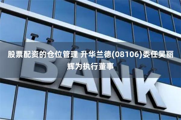 股票配资的仓位管理 升华兰德(08106)委任吴丽辉为执行董事