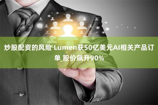 炒股配资的风险 Lumen获50亿美元AI相关产品订单 股价飙升90%