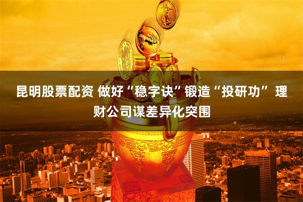 昆明股票配资 做好“稳字诀”锻造“投研功” 理财公司谋差异化突围