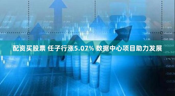 配资买股票 任子行涨5.07% 数据中心项目助力发展