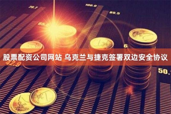 股票配资公司网站 乌克兰与捷克签署双边安全协议