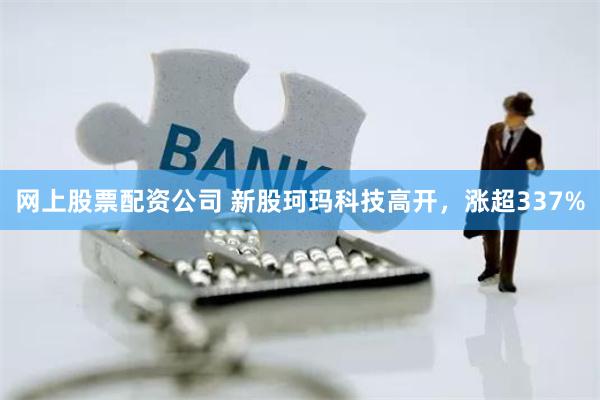 网上股票配资公司 新股珂玛科技高开,涨超337%