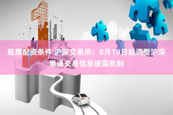 股票配资条件 沪深交易所:8月19日起调整沪深港通交易信息披露机制