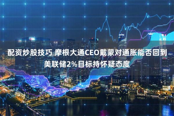 配资炒股技巧 摩根大通CEO戴蒙对通胀能否回到美联储2%目标持怀疑态度