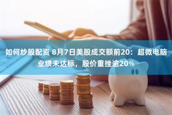 如何炒股配资 8月7日美股成交额前20:超微电脑业绩未达标,股价重挫逾20%