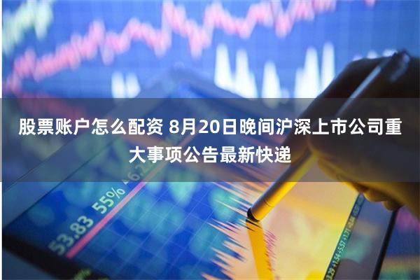 股票账户怎么配资 8月20日晚间沪深上市公司重大事项公告最新快递