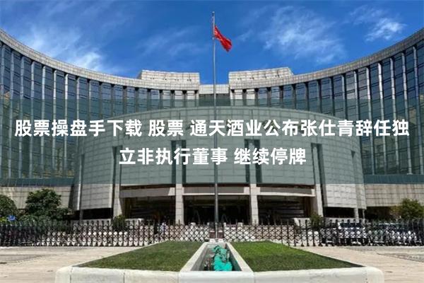 股票操盘手下载 股票 通天酒业公布张仕青辞任独立非执行董事 继续停牌