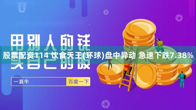 股票配资114 饮食天王(环球)盘中异动 急速下跌7.38%