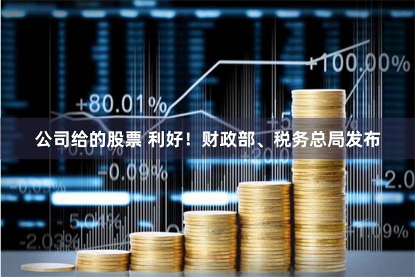 公司给的股票 利好!财政部、税务总局发布