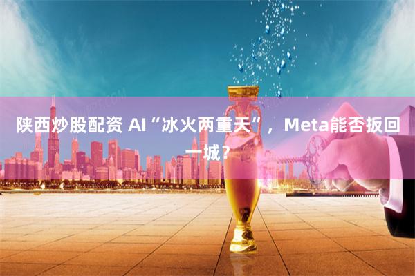 陕西炒股配资 AI“冰火两重天”,Meta能否扳回一城?