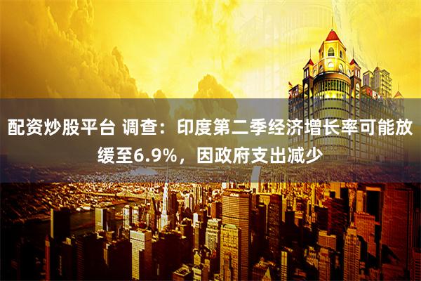 配资炒股平台 调查:印度第二季经济增长率可能放缓至6.9%,因政府支出减少