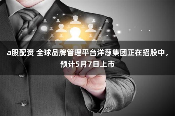 a股配资 全球品牌管理平台洋葱集团正在招股中,预计5月7日上市
