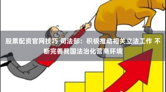 股票配资官网技巧 司法部:积极推动相关立法工作 不断完善我国法治化营商环境