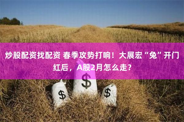 炒股配资找配资 春季攻势打响!大展宏“兔”开门红后,A股2月怎么走?