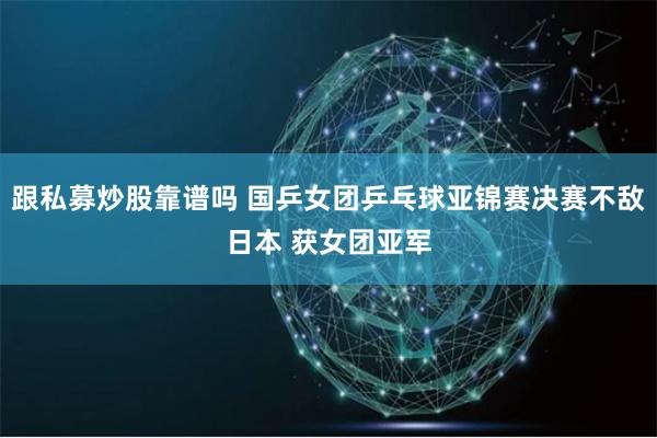 跟私募炒股靠谱吗 国乒女团乒乓球亚锦赛决赛不敌日本 获女团亚军
