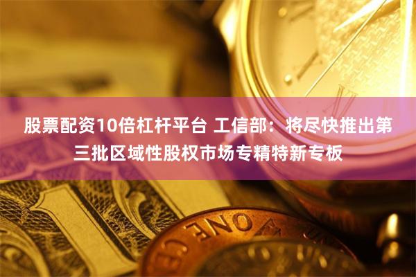 股票配资10倍杠杆平台 工信部:将尽快推出第三批区域性股权市场专精特新专板