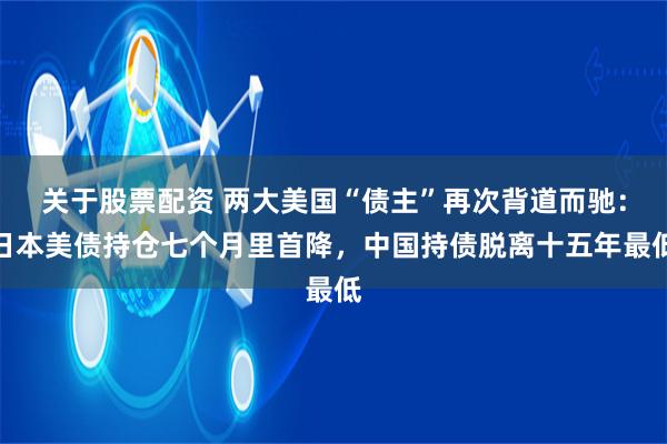 关于股票配资 两大美国“债主”再次背道而驰:日本美债持仓七个月里首降,中国持债脱离十五年最低