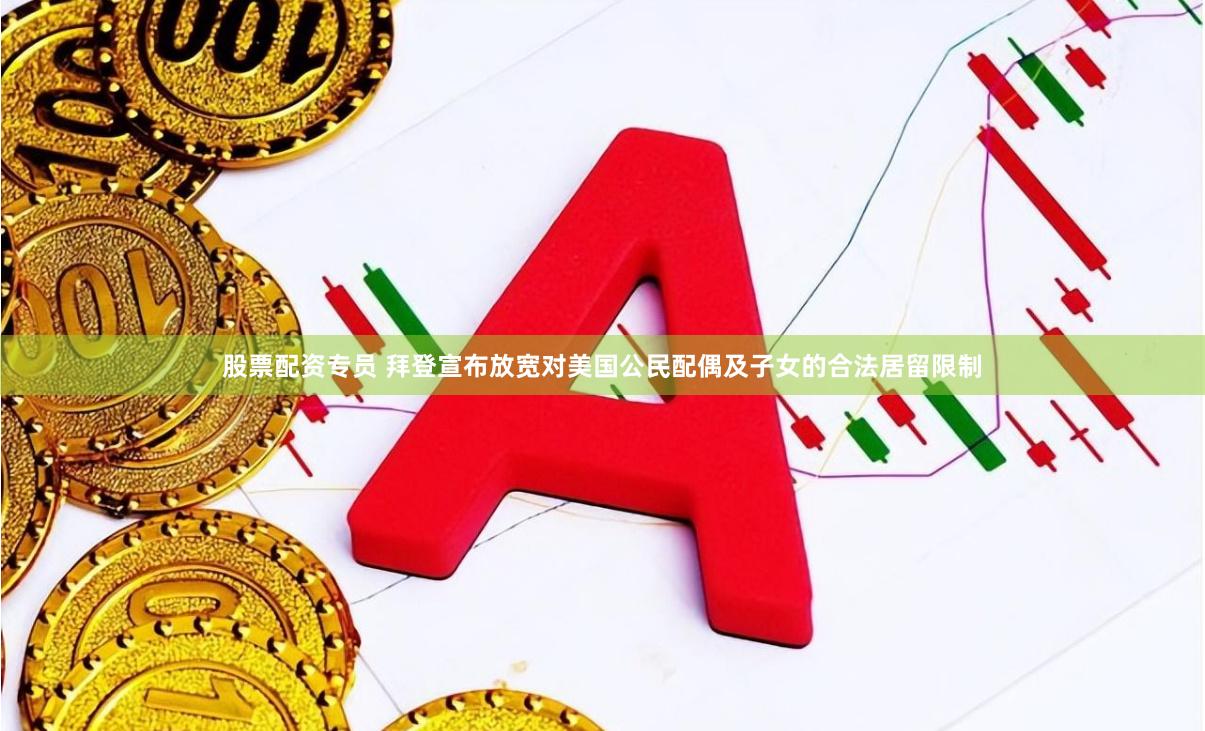股票配资专员 拜登宣布放宽对美国公民配偶及子女的合法居留限制