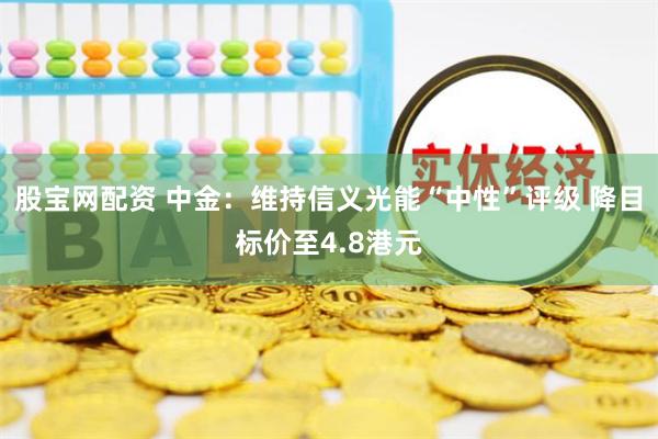 股宝网配资 中金:维持信义光能“中性”评级 降目标价至4.8港元