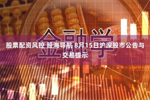 股票配资风控 股海导航 8月15日沪深股市公告与交易提示