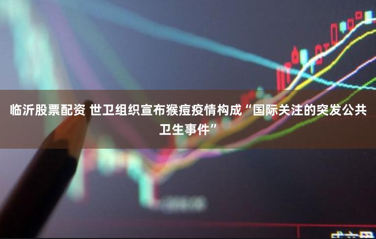 临沂股票配资 世卫组织宣布猴痘疫情构成“国际关注的突发公共卫生事件”