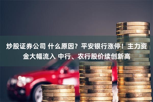 炒股证券公司 什么原因?平安银行涨停!主力资金大幅流入 中行、农行股价续创新高
